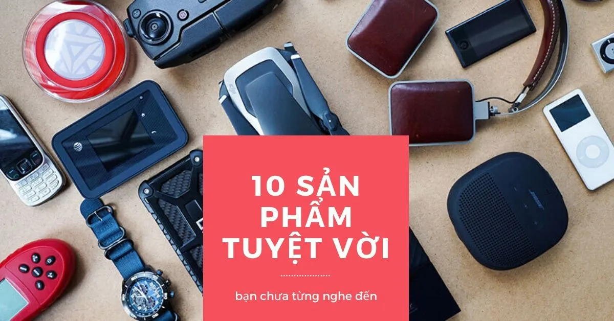 10 sản phẩm tuyệt vời mà có thể bạn chưa bao giờ nghe nói đến