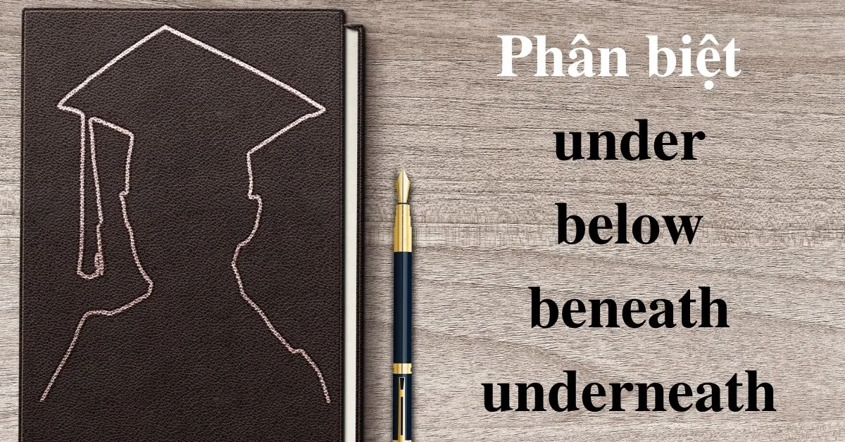 Phân biệt cách dùng under, below, beneath và underneath