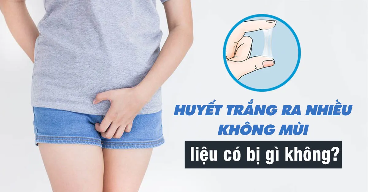 Huyết trắng ra nhiều, không mùi có sao không?