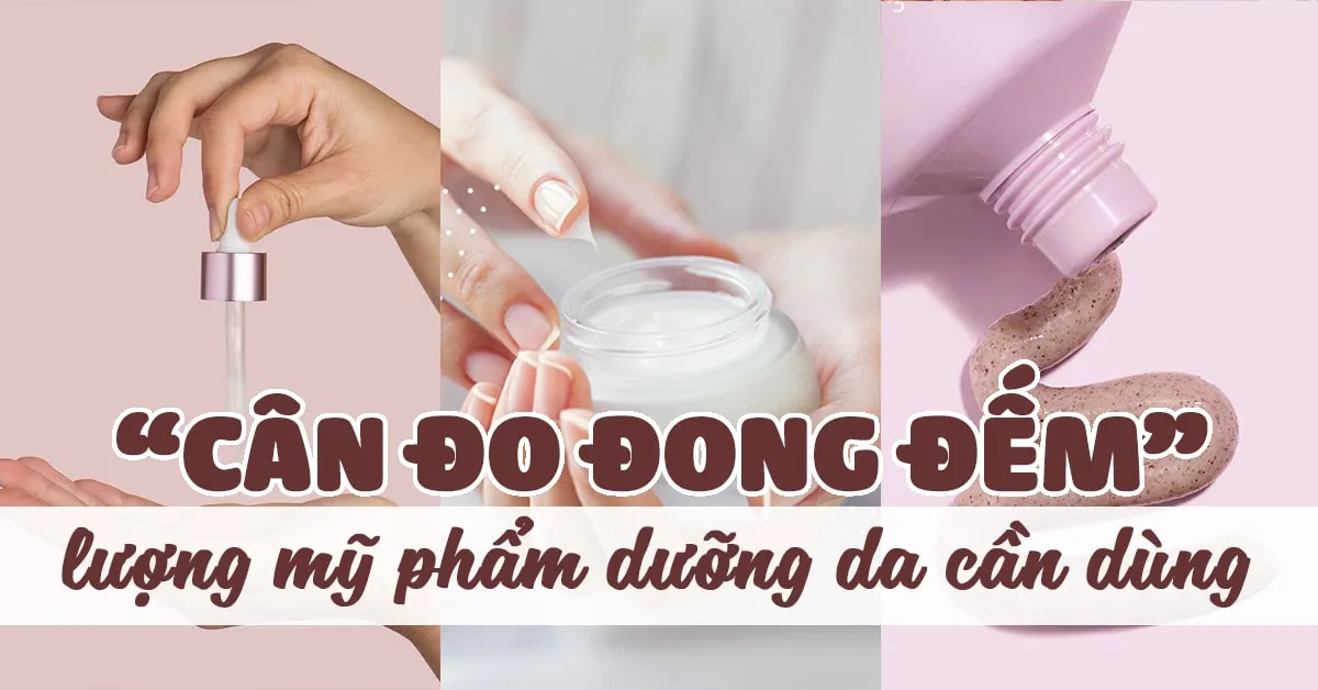 ‘Đong’ lượng mỹ phẩm dưỡng da cho mỗi lần sử dụng như thế nào mới là đủ?