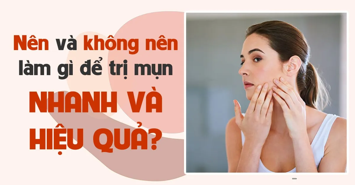 Trị mụn nhanh chóng và hiệu quả: 9 điều nên và không nên làm