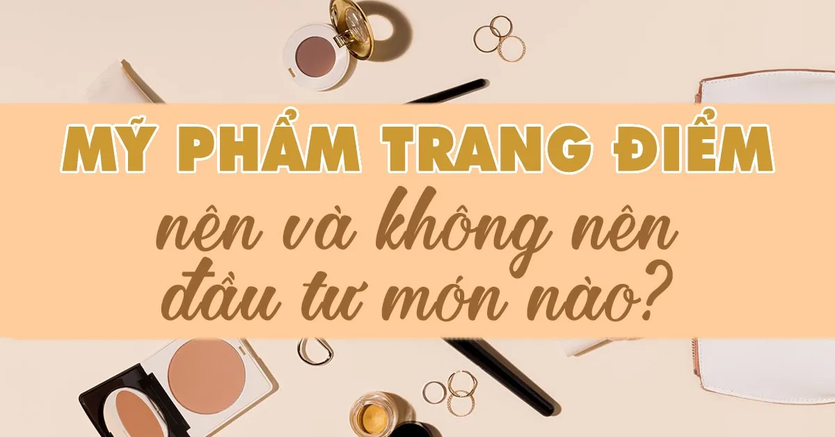 Mỹ phẩm trang điểm: nên và không nên đầu tư cho món nào?