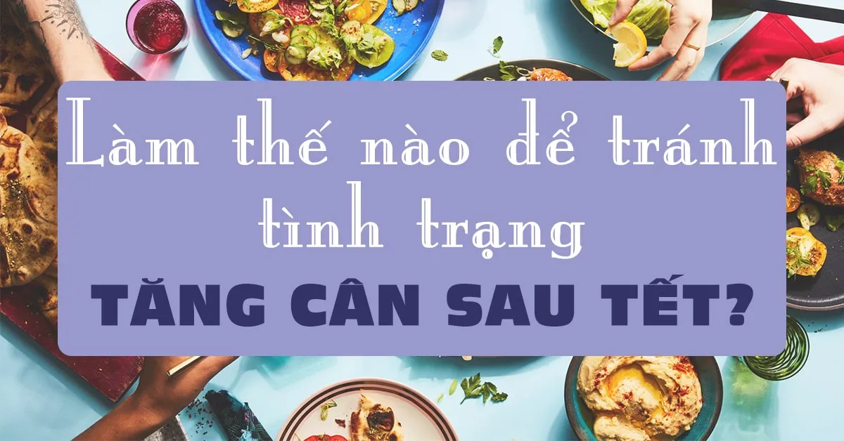 9 lời khuyên giúp bạn tránh tình trạng tăng cân ‘vùn vụt’ trong ngày Tết