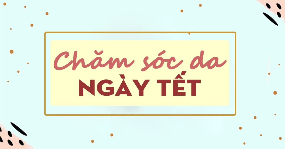 Chăm sóc da ngày Tết: 6 vấn đề thường gặp và cách giải quyết (phần 2)