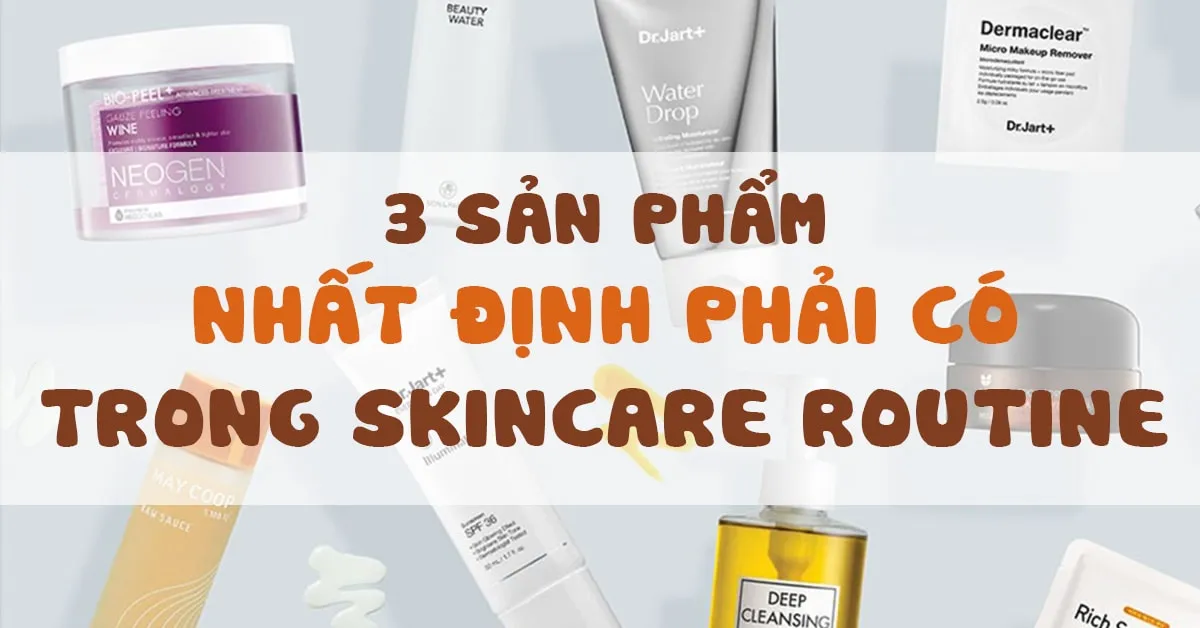 3 món mỹ phẩm skincare không thể thiếu trong quy trình chăm sóc da