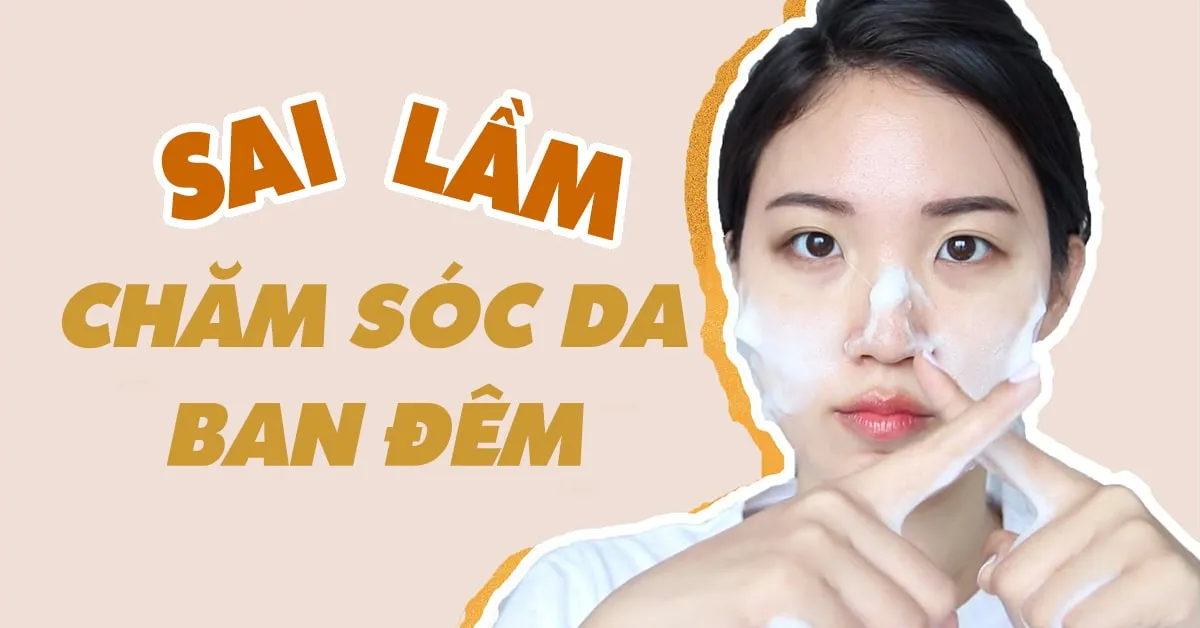 7 sai lầm chăm sóc da vào ban đêm mà ai cũng mắc