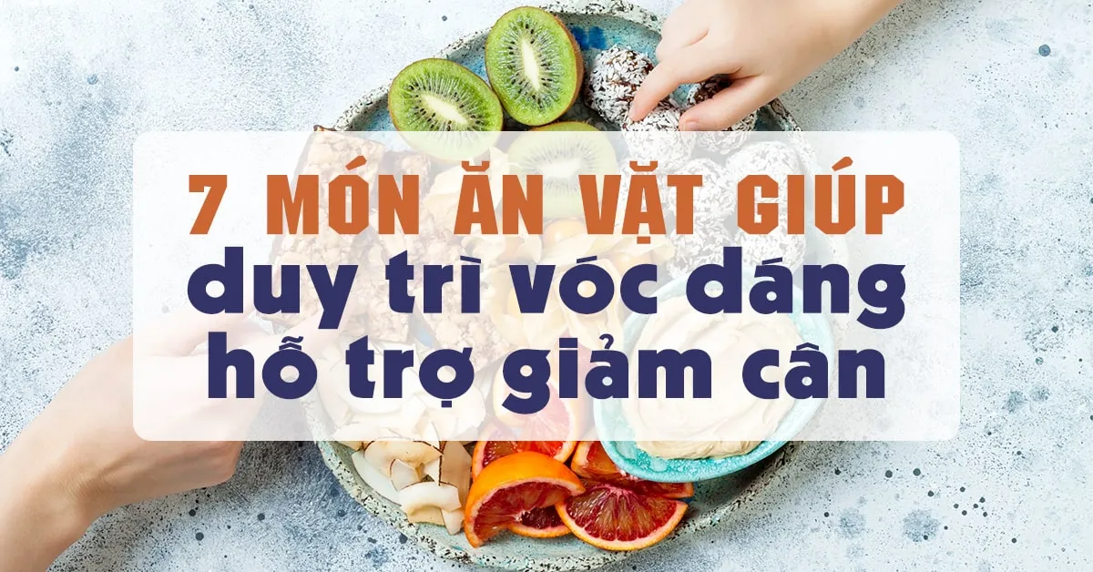 7 lựa chọn ăn vặt thông minh giúp bạn giảm cân nhanh và hiệu quả