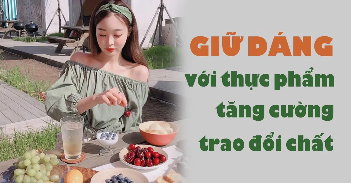 Giữ dáng hiệu quả, ngăn ngừa tăng cân với thực phẩm giúp tăng cường trao đổi chất