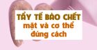 Tẩy tế bào chết cho mặt và cơ thể đúng cách để da luôn căng mướt, khỏe đẹp