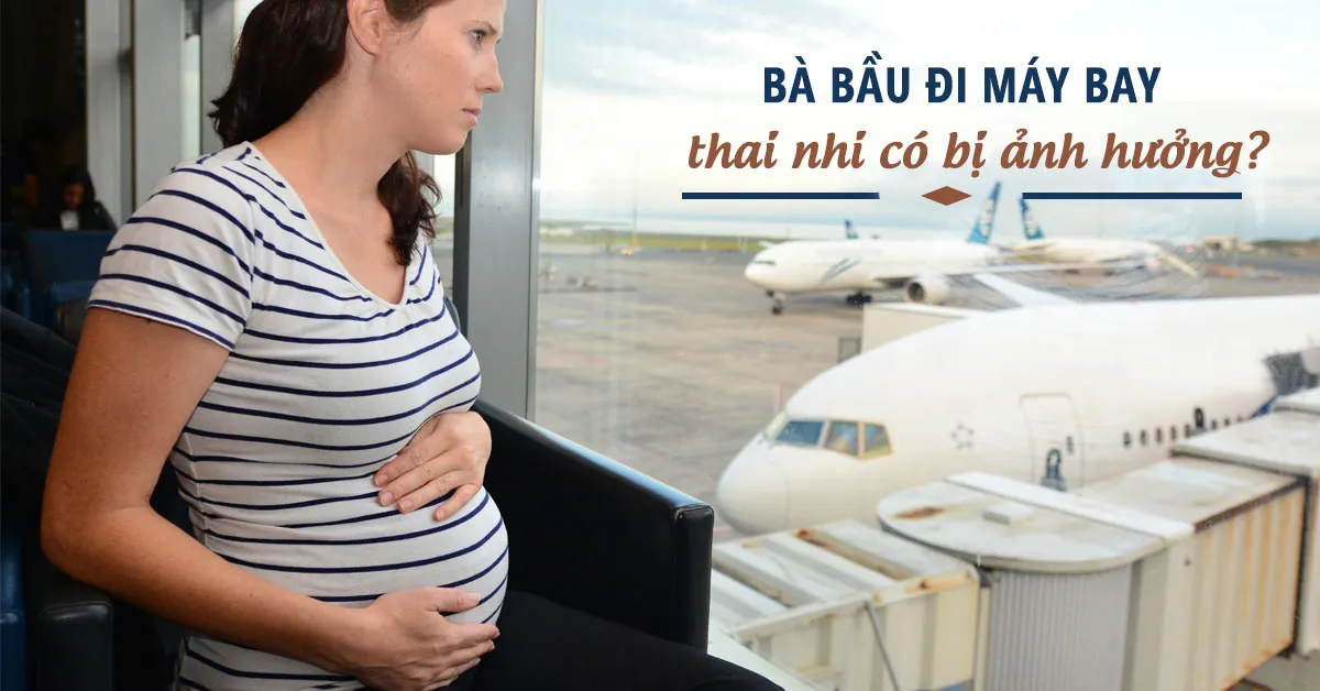 Bà bầu đi máy bay có ảnh hưởng thai nhi không?