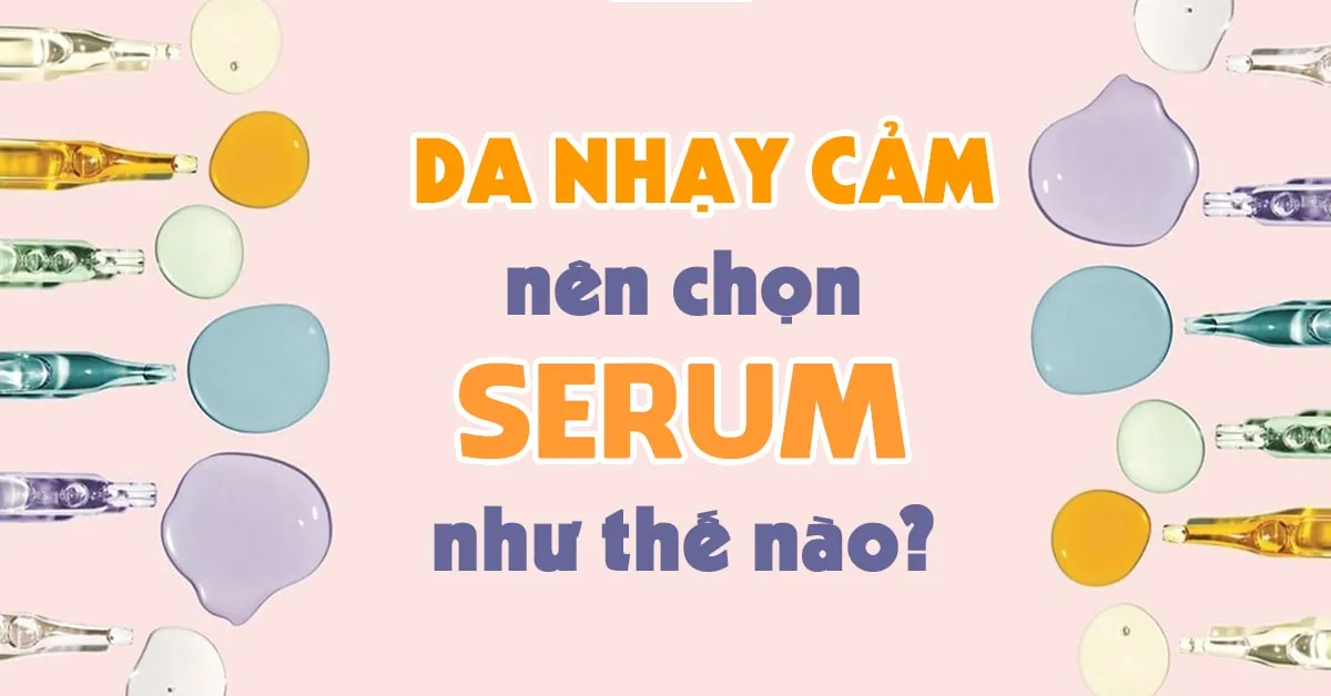 Khỏi lo kích ứng với trọn bộ bí kíp chọn serum cho da nhạy cảm