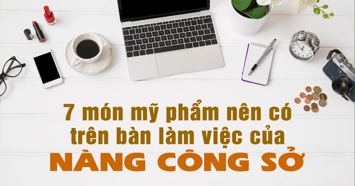 7 món mỹ phẩm không thể thiếu trên bàn làm việc của nàng công sở