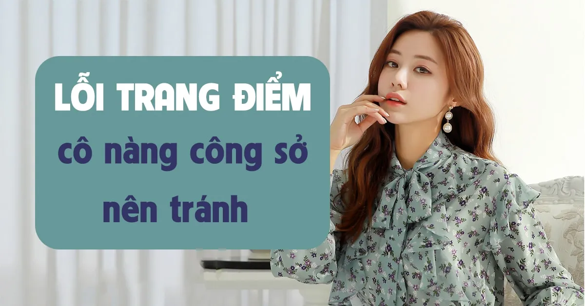 Soi ngay 10 lỗi trang điểm công sở mà bạn cần phải tránh