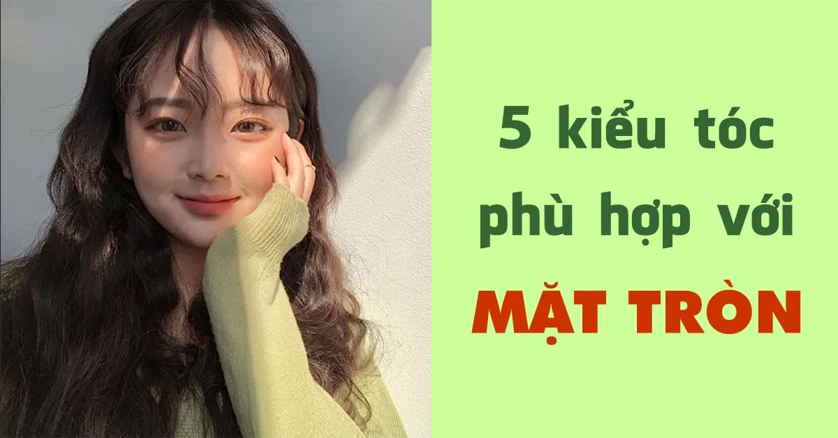 5 kiểu tóc hợp với mặt tròn, tạo nét thanh tú tự nhiên