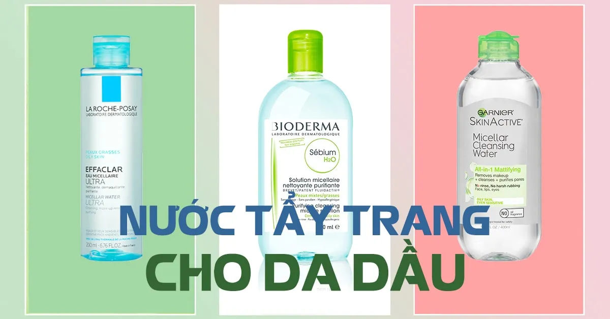 5 chai nước tẩy trang cho da dầu làm sạch tốt, không gây nhờn dính