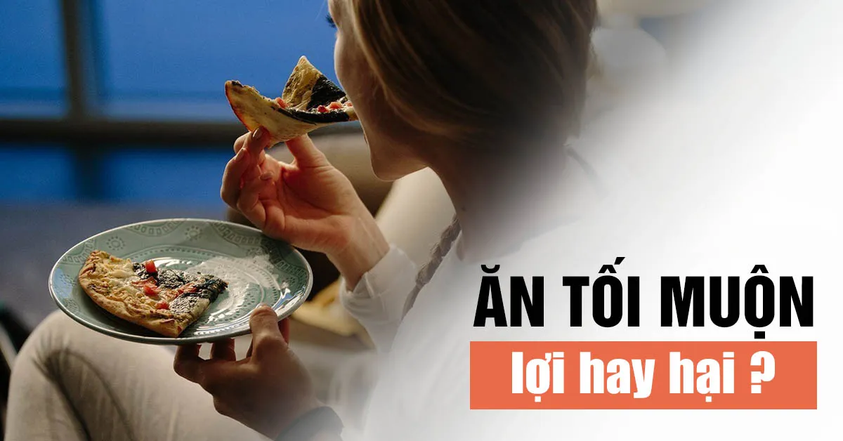 Ăn tối muộn có sao không? Lợi hay hại tùy vào mỗi người