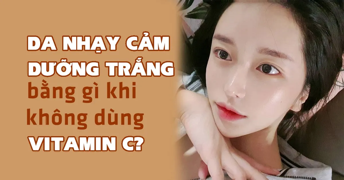 5 lựa chọn thay thế vitamin C giúp da nhạy cảm dưỡng trắng an toàn