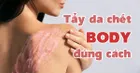 Tẩy tế bào chết body - bí kíp để có làn da trắng thơm, mềm mịn