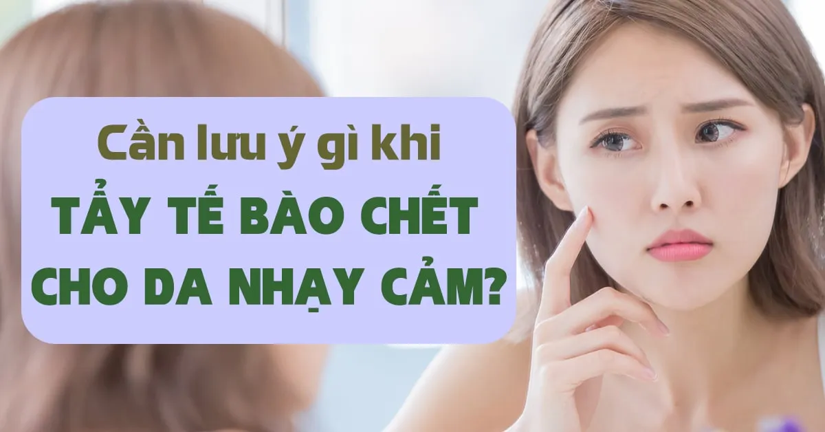 Tẩy tế bào chết cho da nhạy cảm sao cho an toàn, hiệu quả và không bị kích ứng?