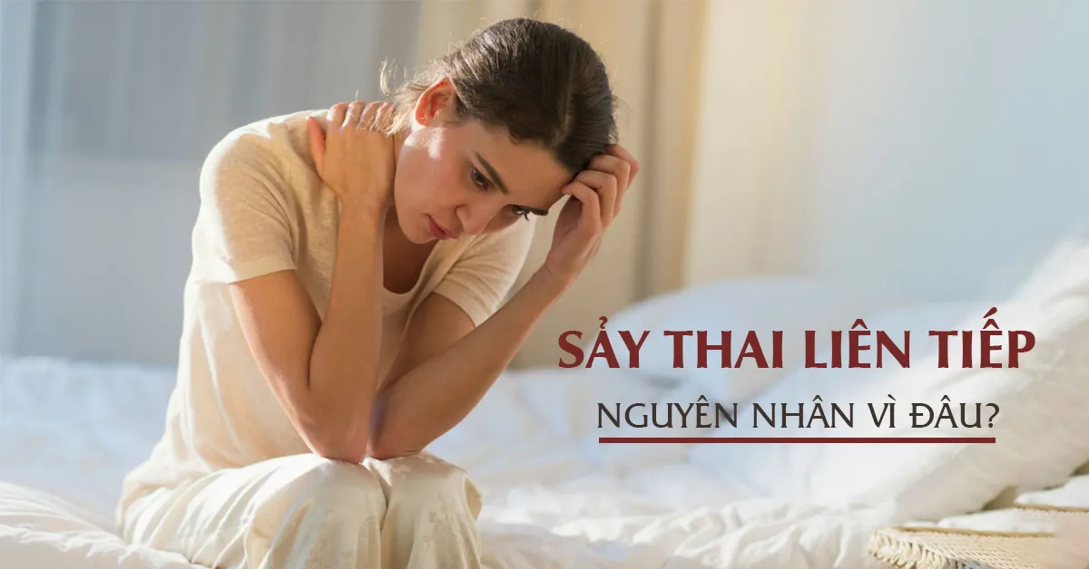 6 nguyên nhân thường gặp gây sảy thai liên tiếp và cách điều trị