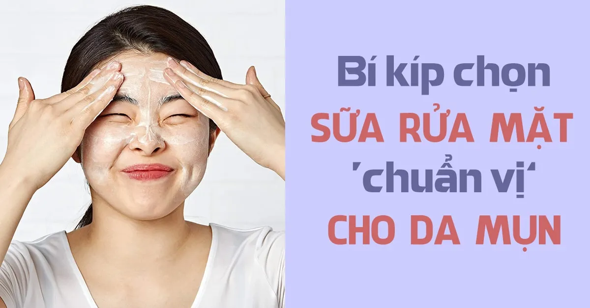 5 loại sữa rửa mặt cho da mụn kiểm soát nhờn tốt, gom cồi mụn hiệu quả