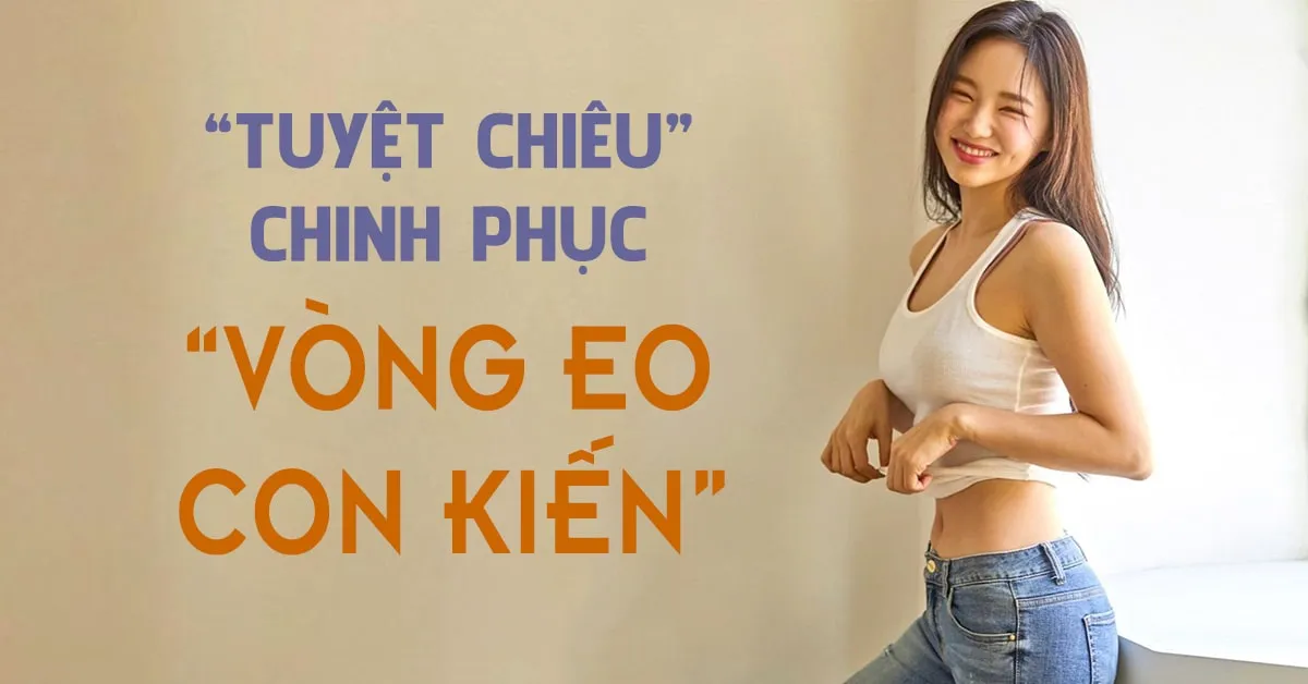 Bí quyết sở hữu ‘vòng eo con kiến’ đáng ghen tị cho cô nàng eo ‘bánh mì’