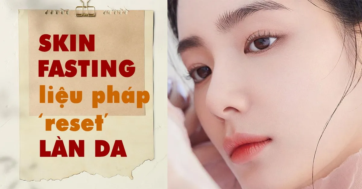 Skin fasting – xu hướng chăm sóc da tối giản có phù hợp với bạn?