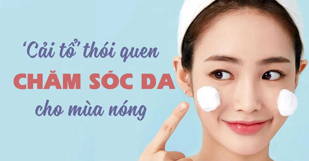 ‘Cải tổ’ thói quen chăm sóc da cho mùa nóng