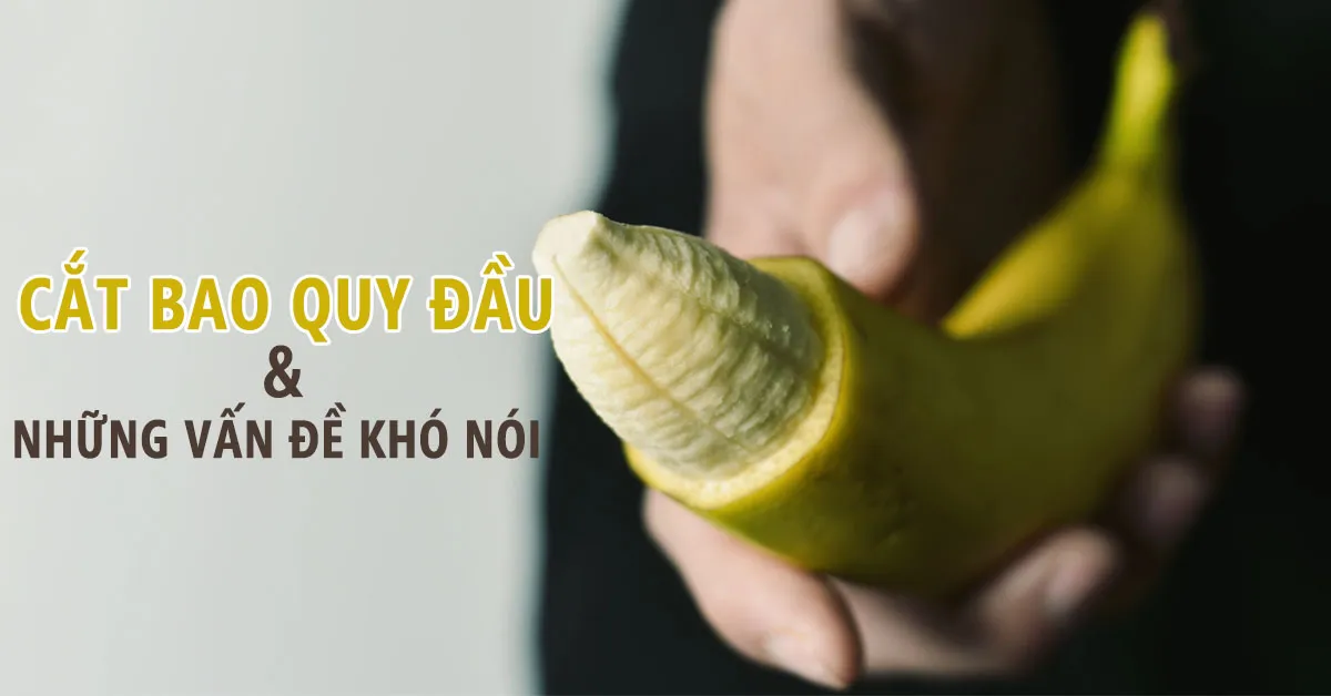 Cắt bao quy đầu là gì? Nam giới có cần cắt bao quy đầu?