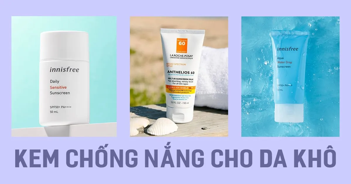 Điểm nhanh top kem chống nắng cho da khô được ưa chuộng nhất hiện nay