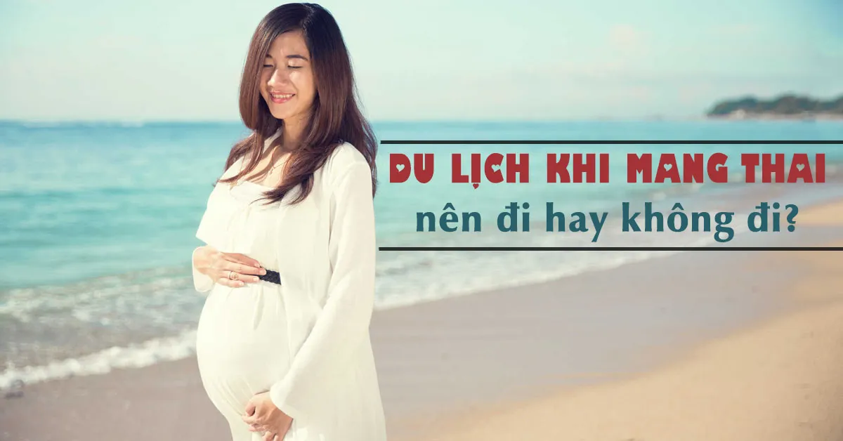  Du lịch khi mang thai: Làm sao để mẹ bầu vui khỏe, thai nhi an toàn?