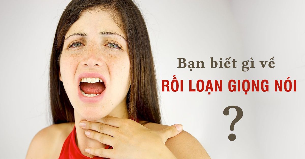 Rối loạn giọng nói là gì? Tìm hiểu nguyên nhân và cách điều trị  