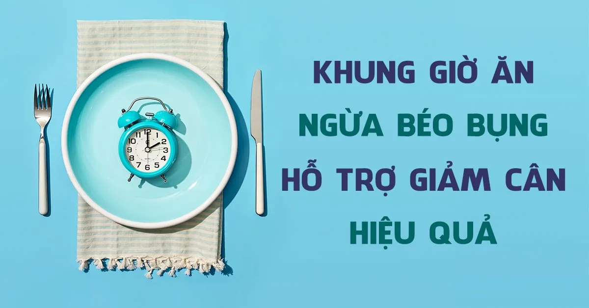 Nên ăn vào khung giờ nào để không lo tăng cân, béo bụng và giảm cân hiệu quả?