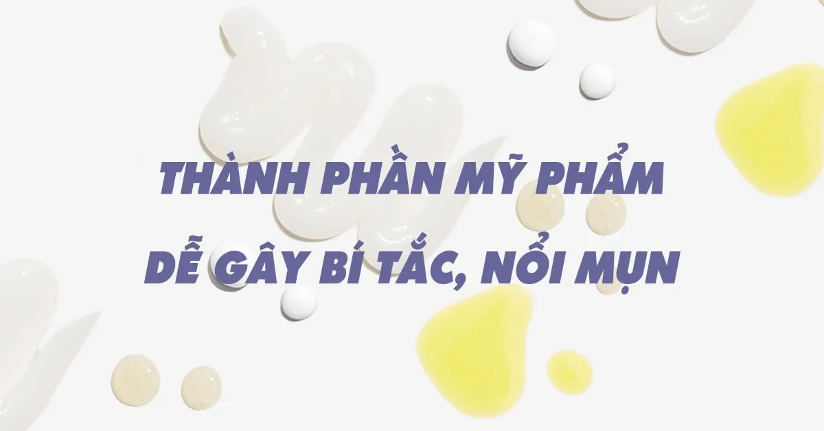 Những thành phần mỹ phẩm là ‘kẻ thù’ khiến da bí tắc, dễ nổi mụn