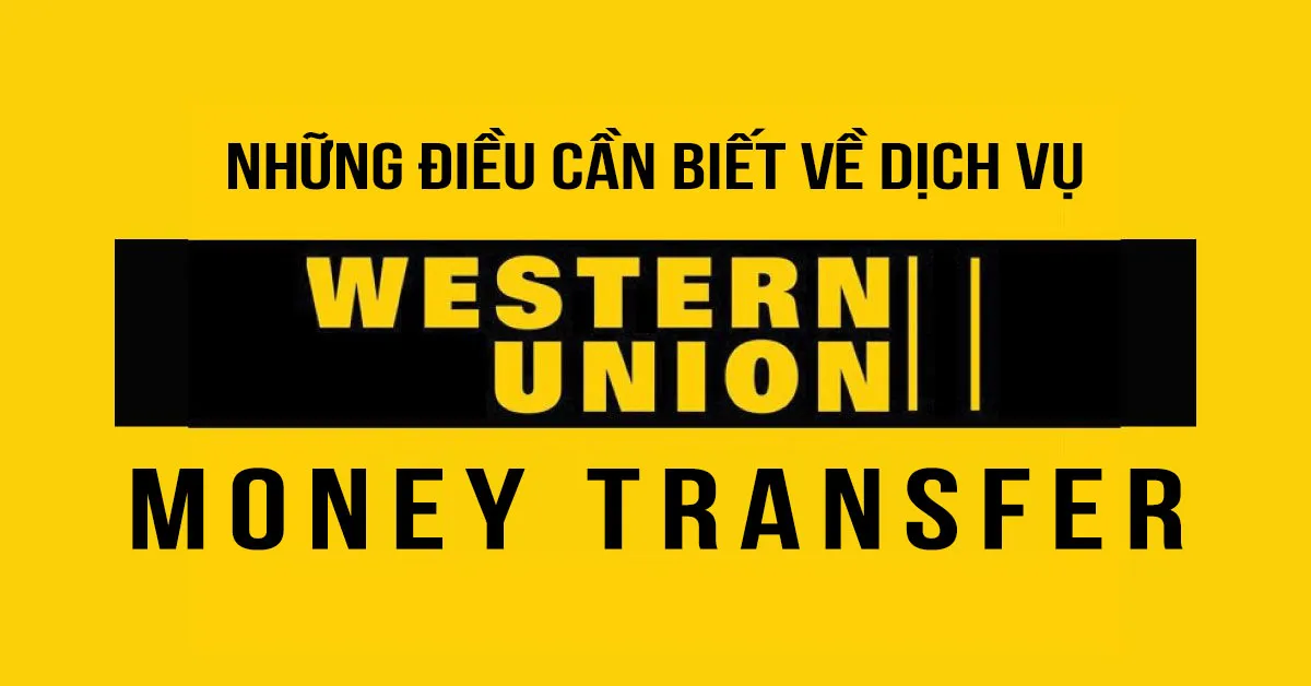 Western Union là gì? Tìm hiểu về dịch vụ chuyển tiền nhanh