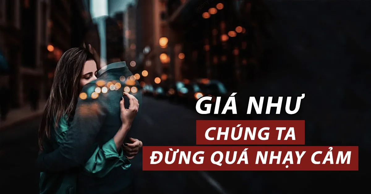 Giá như chúng ta đừng quá nhạy cảm, giá như số phận đừng quá cay nghiệt...