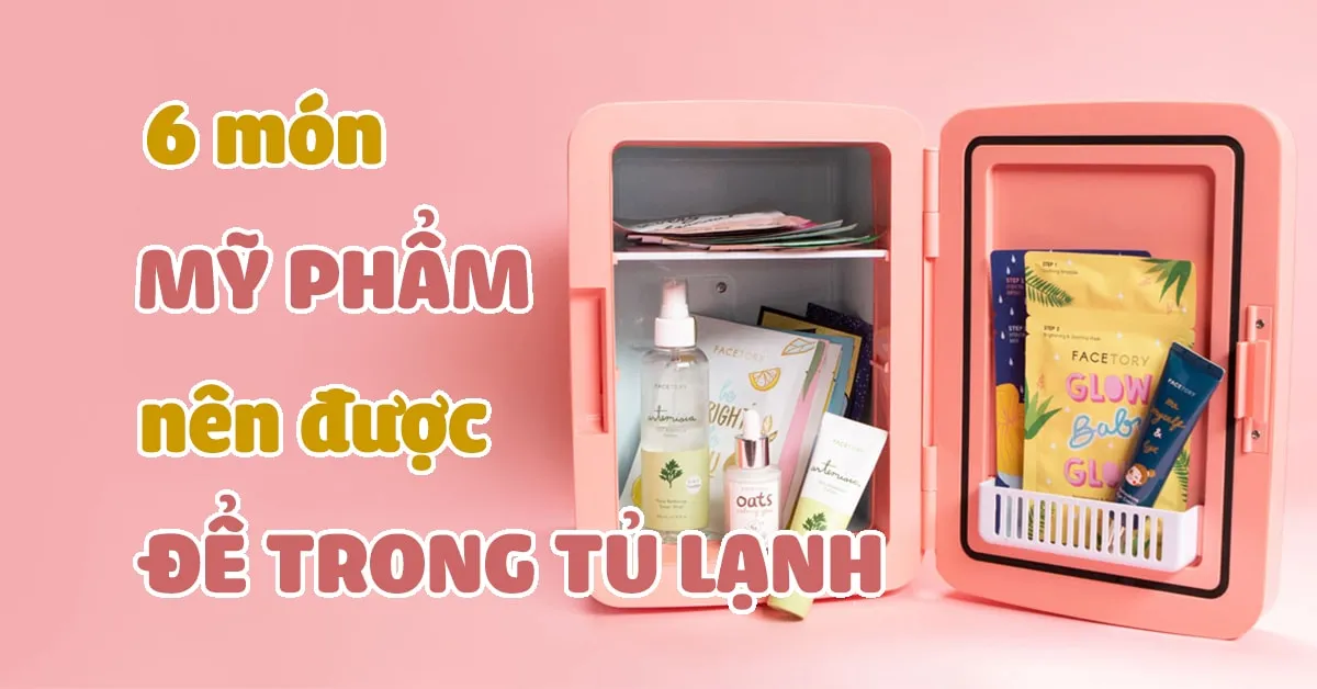 6 sản phẩm chăm sóc da nên được bảo quản trong tủ lạnh