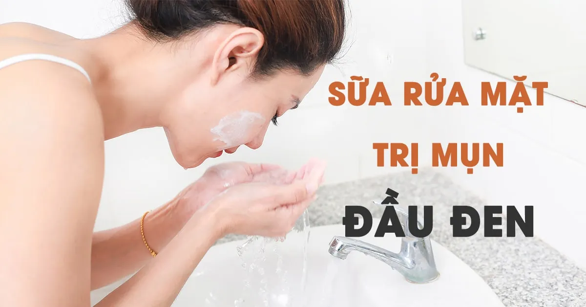 Top 7 sữa rửa mặt trị mụn đầu đen hiệu quả