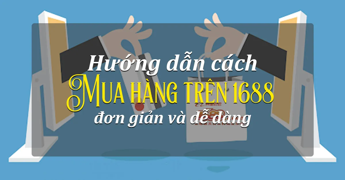 Hướng dẫn chi tiết cách đặt hàng trên 1688 ship về Việt Nam