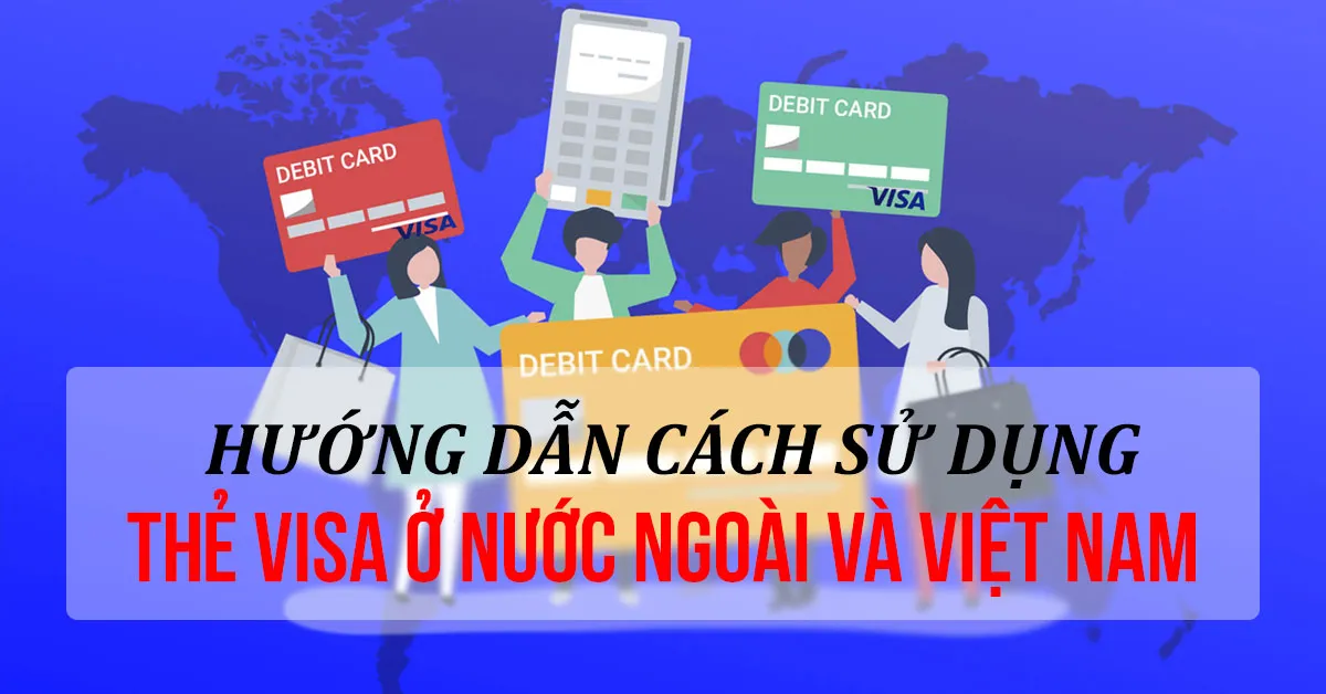 Hướng dẫn sử dụng thẻ Visa ở nước ngoài và Việt Nam