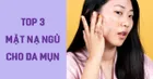 Top 3 mặt nạ ngủ cho da mụn giúp bạn ‘đánh bay’ tình trạng thô ráp, sần sùi