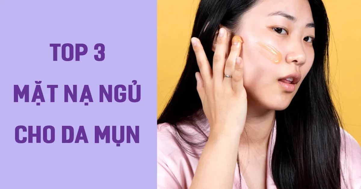 Top 3 mặt nạ ngủ cho da mụn giúp bạn ‘đánh bay’ tình trạng thô ráp, sần sùi