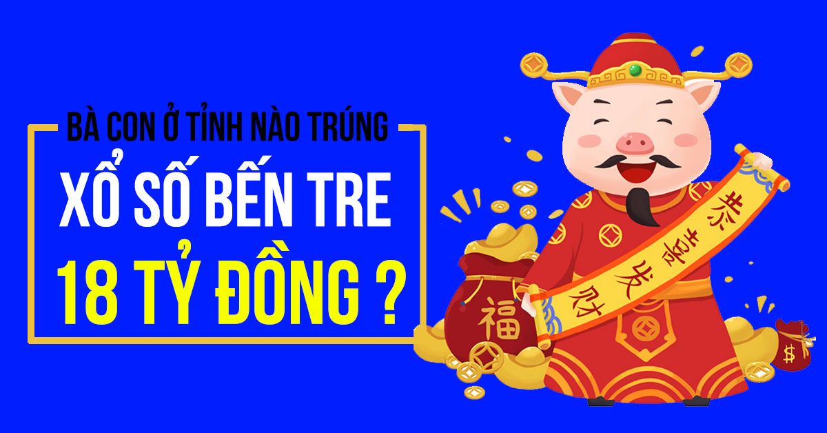 Bà con ở tình nào đã may mắn trúng 18 tỷ đồng xổ số Bến Tre ngày 23/06/2020?