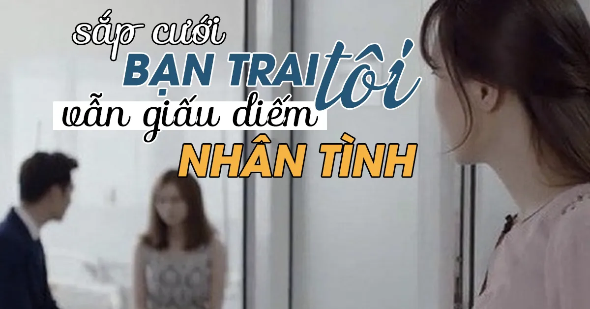 Cận kề ngày cưới, bạn trai giấu diếm nhân tình nhưng làm sao qua mặt được tôi