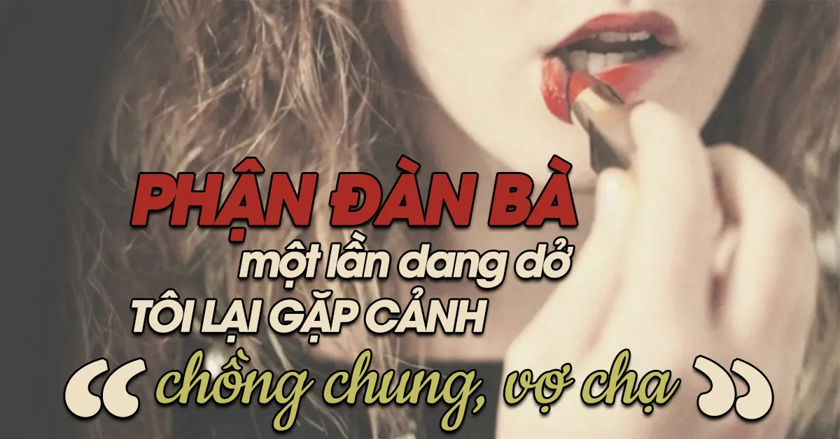 Phận đàn bà, lận đận một lần lại gặp kẻ trăng hoa, mà thật ra anh đâu phải là chồng