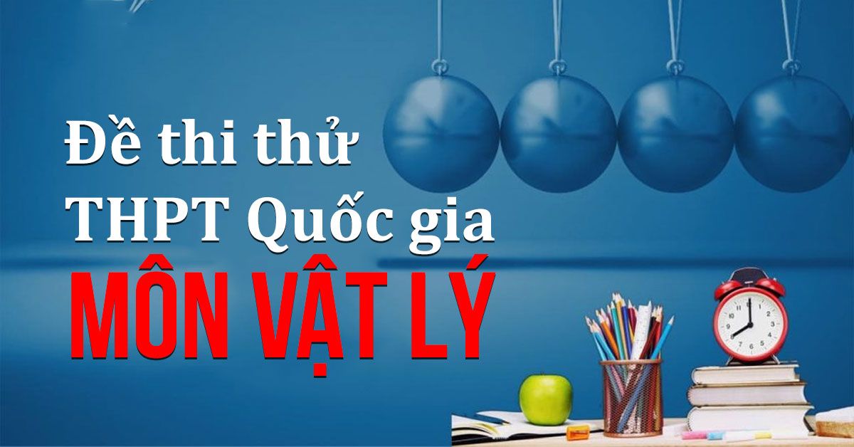 Đề thi thử THPT Quốc gia môn Vật lý (có đáp án và hướng dẫn giải đề)