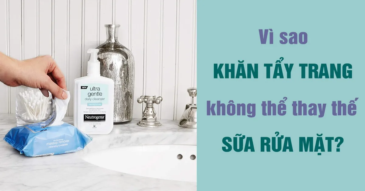 Vì sao khăn tẩy trang không thể thay thế cho bước rửa mặt truyền thống?