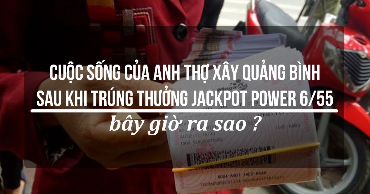 Cuộc sống của anh thợ xây Quảng Bình sau khi trúng thưởng Jackpot Power 6/55 bây giờ ra sao?