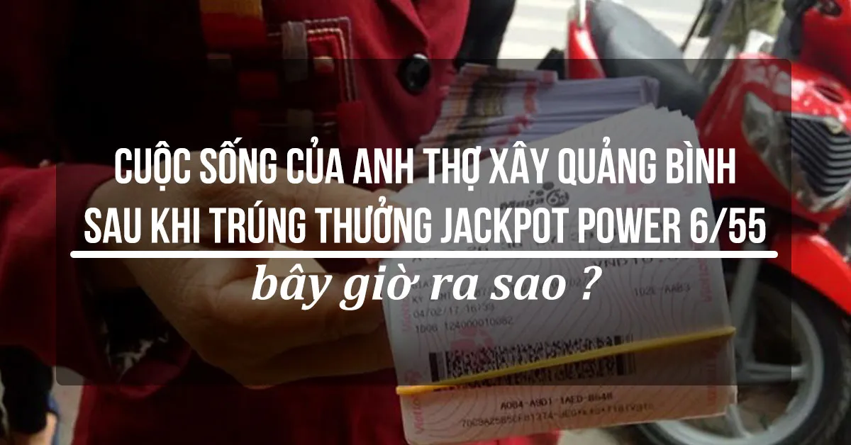 Cuộc sống của anh thợ xây Quảng Bình sau khi trúng thưởng Jackpot Power 6/55 bây giờ ra sao?