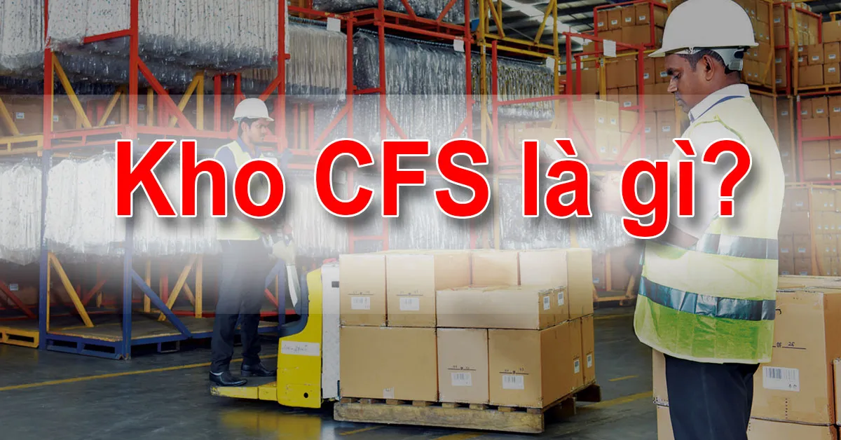 Kho CFS là gì ? Các thủ tục hải quan và quy trình làm việc của kho CFS